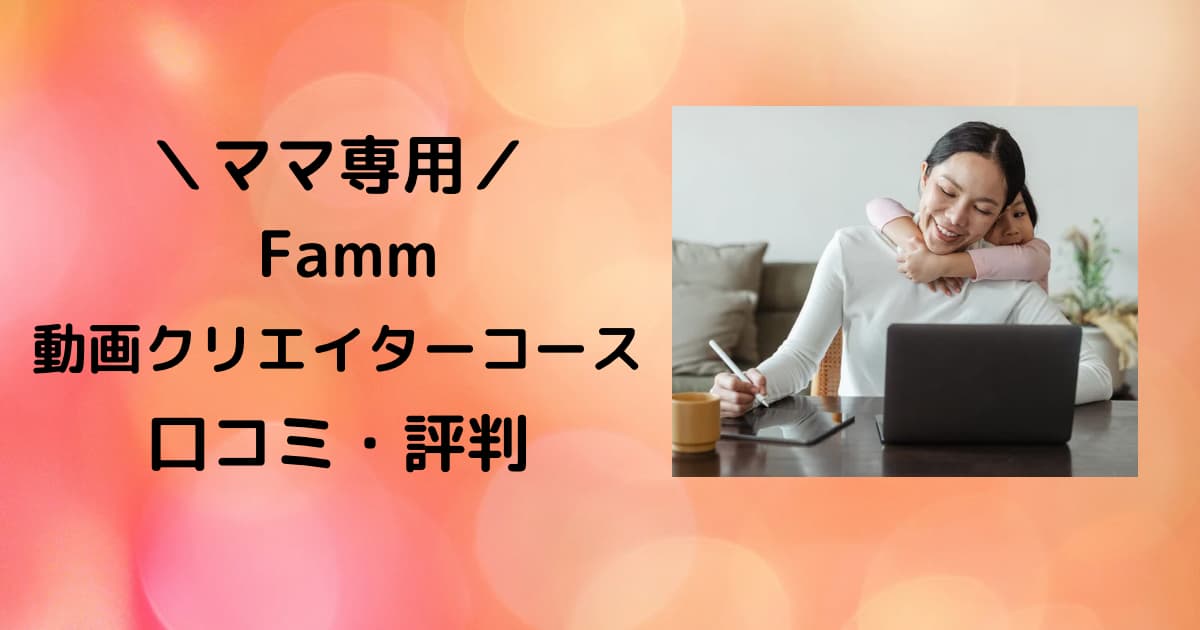 Famm動画クリエイターコースの口コミ・評判は？結論ママの第一歩に最適！